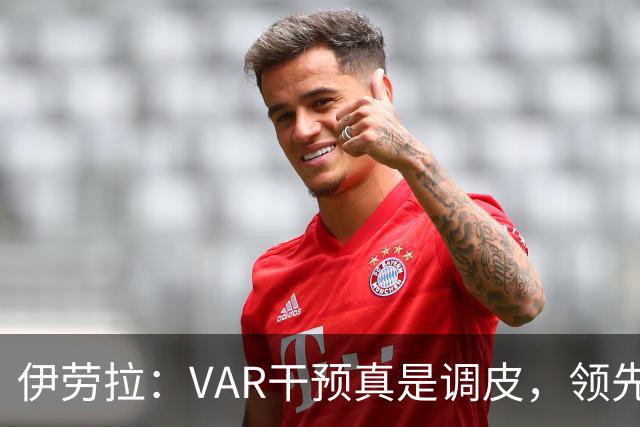 伊劳拉：VAR干预真是调皮，领先后我们却踢得像是瞎猫碰死耗子