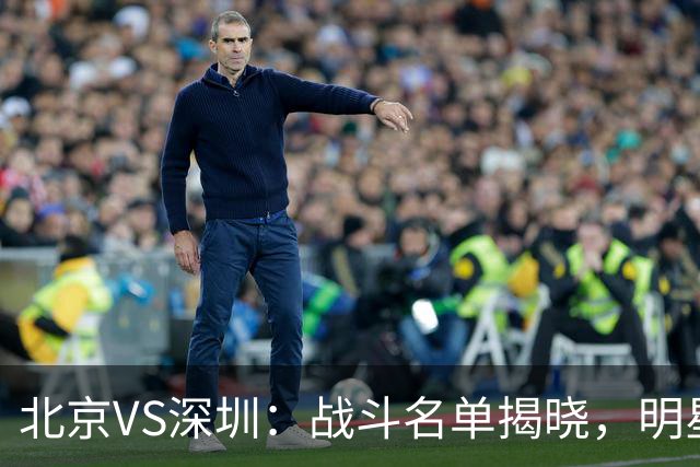 北京VS深圳：战斗名单揭晓，明星球员齐上阵，缺席者令人惋惜